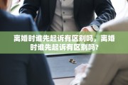 离婚时谁先起诉有区别吗，离婚时谁先起诉有区别吗?