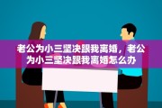 老公为小三坚决跟我离婚，老公为小三坚决跟我离婚怎么办