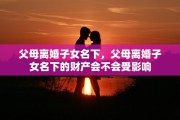 父母离婚子女名下，父母离婚子女名下的财产会不会受影响