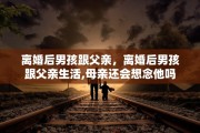 离婚后男孩跟父亲，离婚后男孩跟父亲生活,母亲还会想念他吗