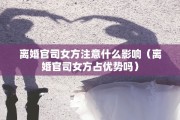 离婚官司女方注意什么影响（离婚官司女方占优势吗）