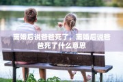 离婚后说爸爸死了，离婚后说爸爸死了什么意思