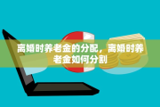 离婚时养老金的分配，离婚时养老金如何分割