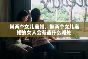 带两个女儿离婚，带两个女儿离婚的女人会有些什么难处