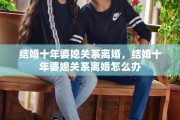 结婚十年婆媳关系离婚，结婚十年婆媳关系离婚怎么办