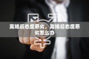 离婚后态度恶劣，离婚后态度恶劣怎么办