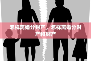 怎样离婚分财产，怎样离婚分财产和财产