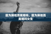 因为异地而离婚吗，因为异地而离婚吗女生