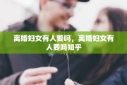 离婚妇女有人要吗，离婚妇女有人要吗知乎