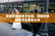 离婚抚养权孩子出庭，离婚抚养权孩子出庭怎么判
