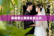 离婚老公要报复怎么办，