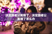 决定跟老公离婚了，决定跟老公离婚了怎么办