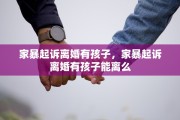 家暴起诉离婚有孩子，家暴起诉离婚有孩子能离么