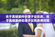 关于离婚案件处理子女抚养，关于离婚案件处理子女抚养费的规定