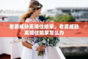 老婆威胁离婚住娘家，老婆威胁离婚住娘家怎么办