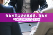 在女方可以诉讼离婚吗，在女方可以诉讼离婚吗法院
