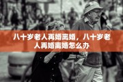八十岁老人再婚离婚，八十岁老人再婚离婚怎么办
