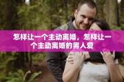 怎样让一个主动离婚，怎样让一个主动离婚的男人爱