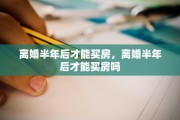 离婚半年后才能买房，离婚半年后才能买房吗