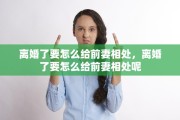 离婚了要怎么给前妻相处，离婚了要怎么给前妻相处呢