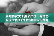 离婚协议关于孩子户口，离婚协议关于孩子户口迁出怎么约定有效