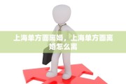 上海单方面离婚，上海单方面离婚怎么离