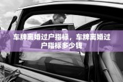 车牌离婚过户指标，车牌离婚过户指标多少钱