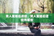 男人离婚后遗症，男人离婚后遗症有哪些