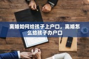 离婚如何给孩子上户口，离婚怎么给孩子办户口