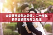 夫妻要离婚怎么处理，二十多年的夫妻要离婚怎么处理