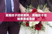 离婚孩子结婚费用，离婚孩子结婚费用谁承担