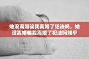 她没离婚骗我离婚了犯法吗，她没离婚骗我离婚了犯法吗知乎