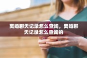 离婚聊天记录怎么查询，离婚聊天记录怎么查询的