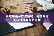 离婚电脑可以注销吗，离婚电脑可以注销吗怎么注销