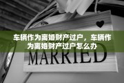 车辆作为离婚财产过户，车辆作为离婚财产过户怎么办
