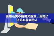 离婚还关心前妻交朋友，离婚了还关心前妻的人