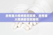 患有重大疾病能否离婚，患有重大疾病能否离婚呢