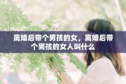 离婚后带个男孩的女，离婚后带个男孩的女人叫什么