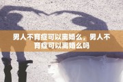 男人不育症可以离婚么，男人不育症可以离婚么吗