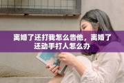 离婚了还打我怎么告他，离婚了还动手打人怎么办