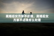 离婚后女方家不还钱，离婚后女方家不还钱怎么处理