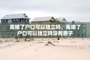 离婚了户口可以独立吗，离婚了户口可以独立吗没有房子