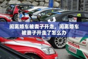 闹离婚车被妻子开走，闹离婚车被妻子开走了怎么办