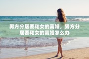 男方分居要和女的离婚，男方分居要和女的离婚怎么办