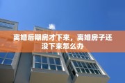 离婚后期房才下来，离婚房子还没下来怎么办