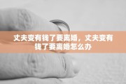 丈夫变有钱了要离婚，丈夫变有钱了要离婚怎么办