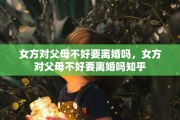 女方对父母不好要离婚吗，女方对父母不好要离婚吗知乎