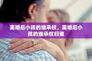 离婚后小孩的继承权，离婚后小孩的继承权归谁