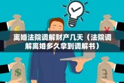 离婚法院调解财产几天（法院调解离婚多久拿到调解书）