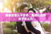 离婚后想儿子咋办，离婚以后想孩子怎么办